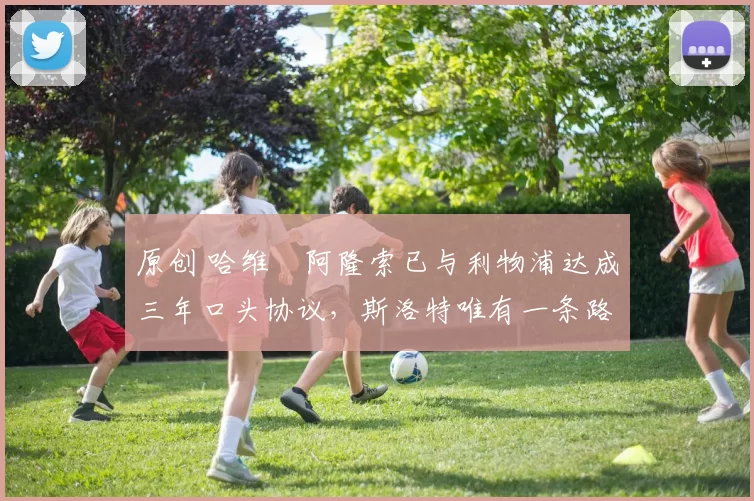 原创 哈维・阿隆索已与利物浦达成三年口头协议，斯洛特唯有一条路可 “翻盘”