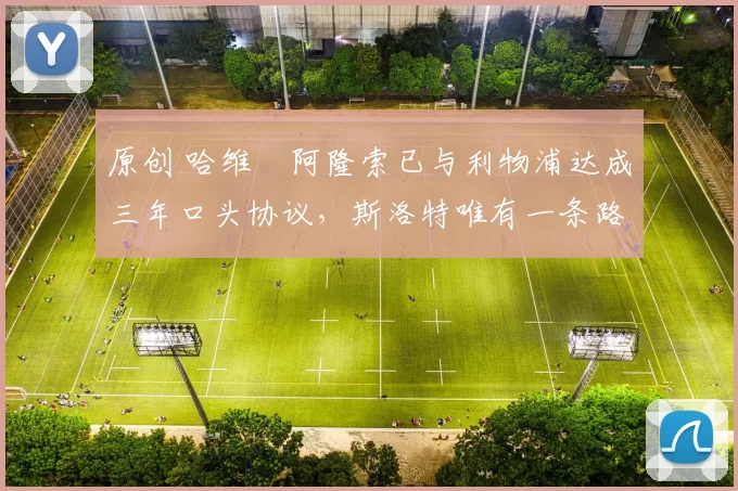 原创 哈维・阿隆索已与利物浦达成三年口头协议，斯洛特唯有一条路可 “翻盘”