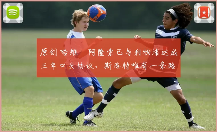 原创 哈维・阿隆索已与利物浦达成三年口头协议，斯洛特唯有一条路可 “翻盘”