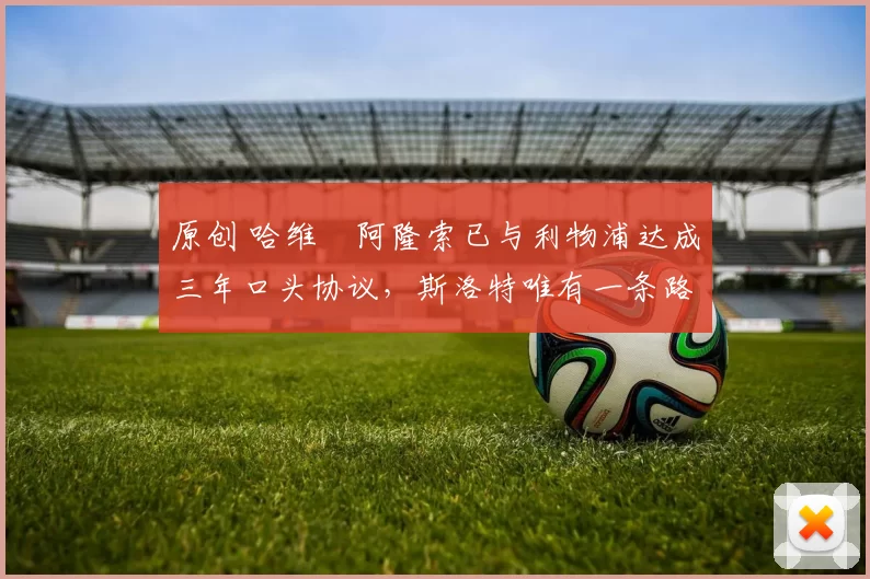 原创 哈维・阿隆索已与利物浦达成三年口头协议，斯洛特唯有一条路可 “翻盘”