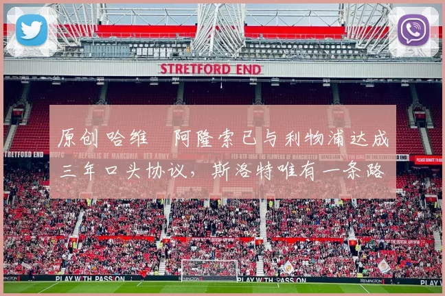 原创 哈维・阿隆索已与利物浦达成三年口头协议，斯洛特唯有一条路可 “翻盘”