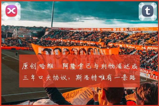 原创 哈维・阿隆索已与利物浦达成三年口头协议，斯洛特唯有一条路可 “翻盘”