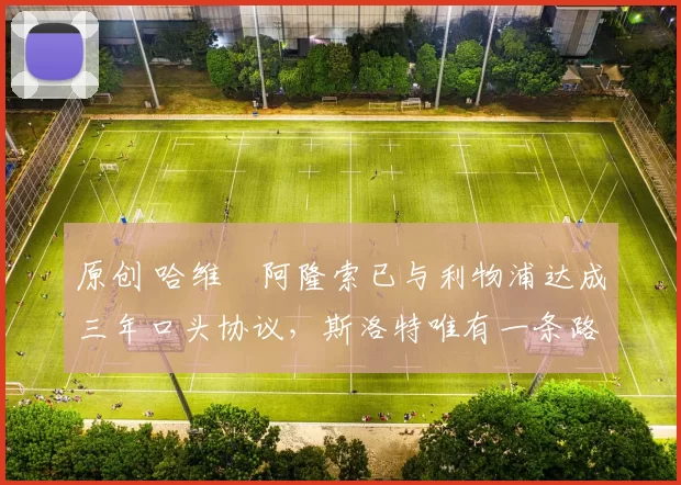 原创 哈维・阿隆索已与利物浦达成三年口头协议，斯洛特唯有一条路可 “翻盘”