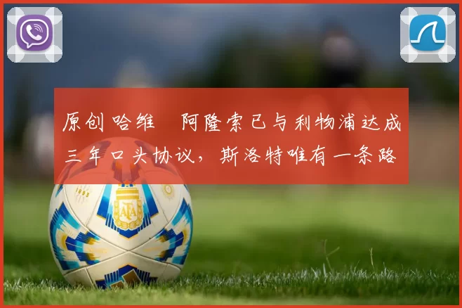 原创 哈维・阿隆索已与利物浦达成三年口头协议，斯洛特唯有一条路可 “翻盘”