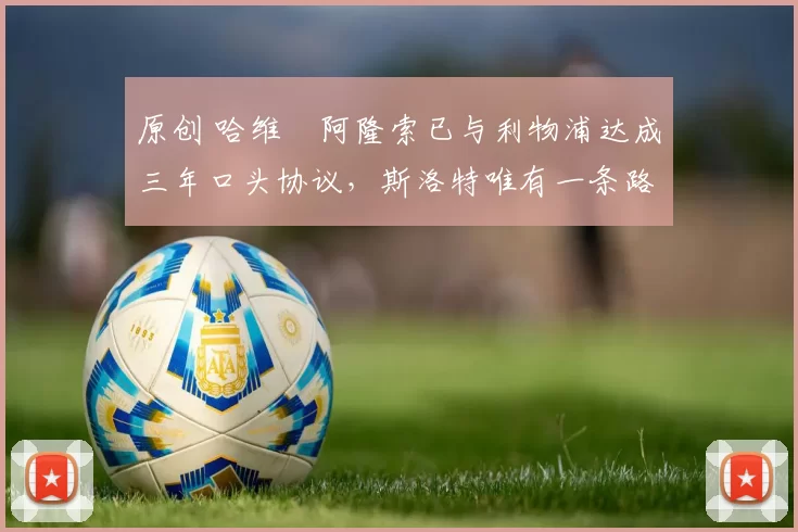 原创 哈维・阿隆索已与利物浦达成三年口头协议，斯洛特唯有一条路可 “翻盘”