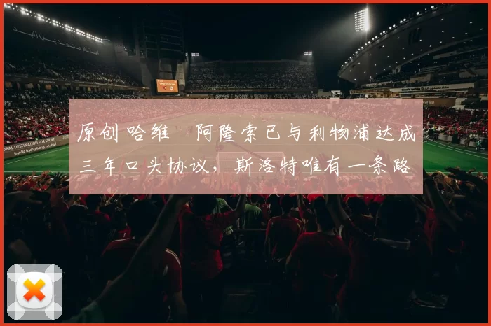 原创 哈维・阿隆索已与利物浦达成三年口头协议，斯洛特唯有一条路可 “翻盘”