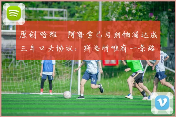 原创 哈维・阿隆索已与利物浦达成三年口头协议，斯洛特唯有一条路可 “翻盘”