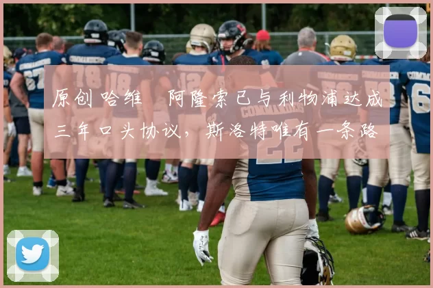 原创 哈维・阿隆索已与利物浦达成三年口头协议，斯洛特唯有一条路可 “翻盘”