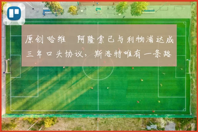 原创 哈维・阿隆索已与利物浦达成三年口头协议，斯洛特唯有一条路可 “翻盘”