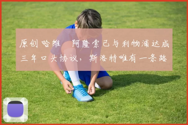 原创 哈维・阿隆索已与利物浦达成三年口头协议，斯洛特唯有一条路可 “翻盘”