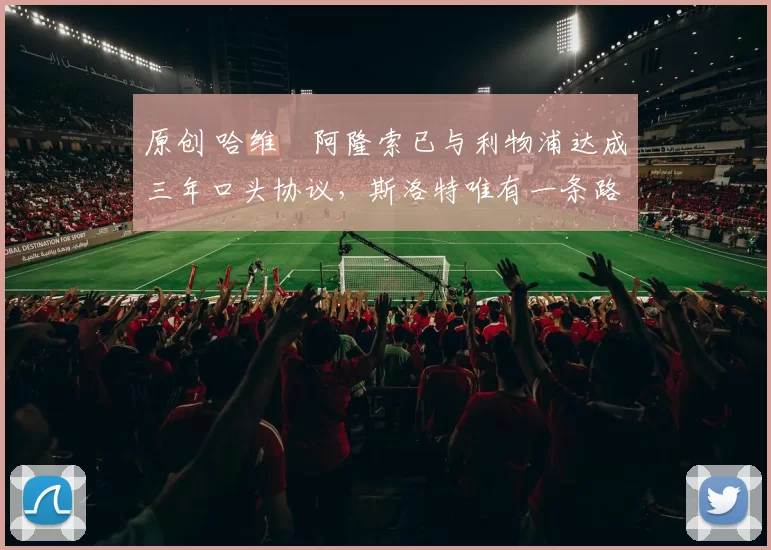 原创 哈维・阿隆索已与利物浦达成三年口头协议，斯洛特唯有一条路可 “翻盘”