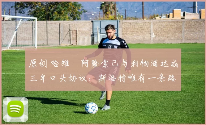 原创 哈维・阿隆索已与利物浦达成三年口头协议，斯洛特唯有一条路可 “翻盘”