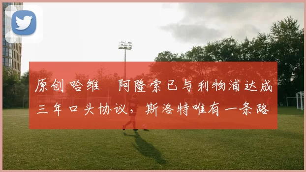 原创 哈维・阿隆索已与利物浦达成三年口头协议，斯洛特唯有一条路可 “翻盘”