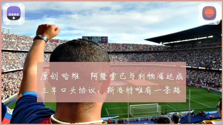 原创 哈维・阿隆索已与利物浦达成三年口头协议，斯洛特唯有一条路可 “翻盘”