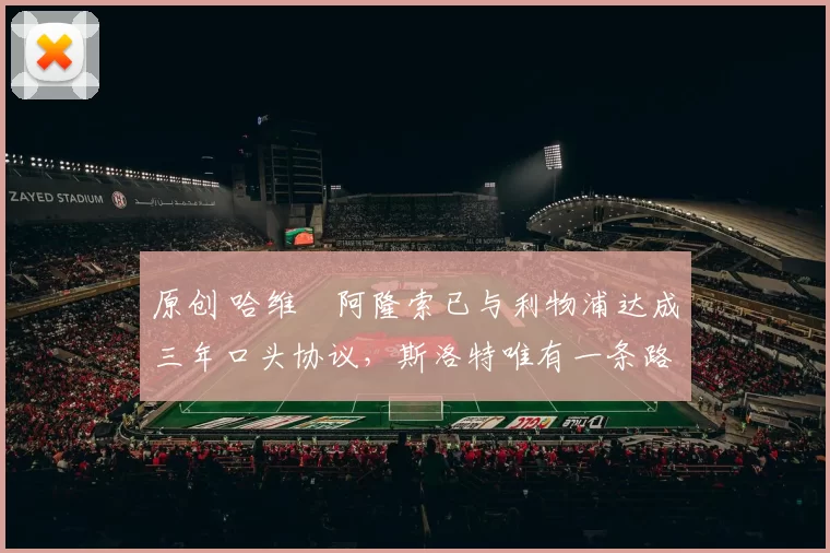 原创 哈维・阿隆索已与利物浦达成三年口头协议，斯洛特唯有一条路可 “翻盘”