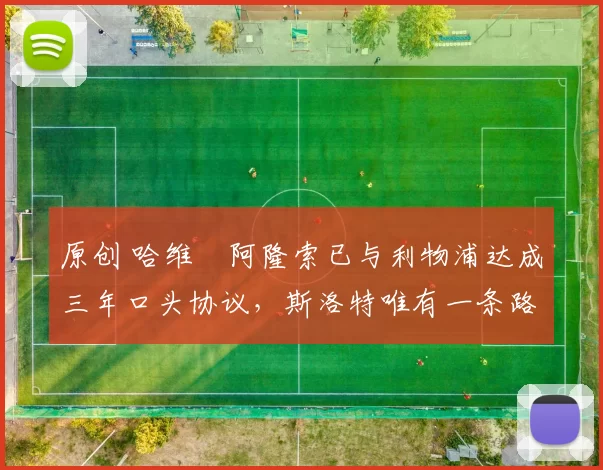 原创 哈维・阿隆索已与利物浦达成三年口头协议，斯洛特唯有一条路可 “翻盘”