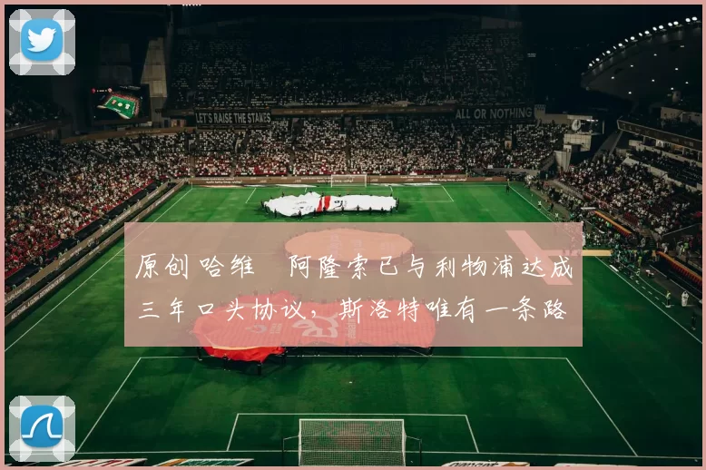 原创 哈维・阿隆索已与利物浦达成三年口头协议，斯洛特唯有一条路可 “翻盘”