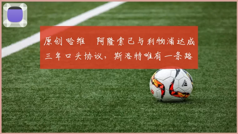 原创 哈维・阿隆索已与利物浦达成三年口头协议，斯洛特唯有一条路可 “翻盘”