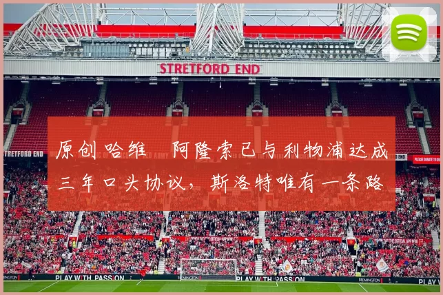 原创 哈维・阿隆索已与利物浦达成三年口头协议，斯洛特唯有一条路可 “翻盘”