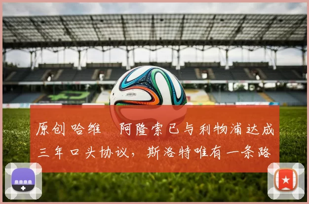 原创 哈维・阿隆索已与利物浦达成三年口头协议，斯洛特唯有一条路可 “翻盘”