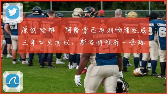 原创 哈维・阿隆索已与利物浦达成三年口头协议，斯洛特唯有一条路可 “翻盘”