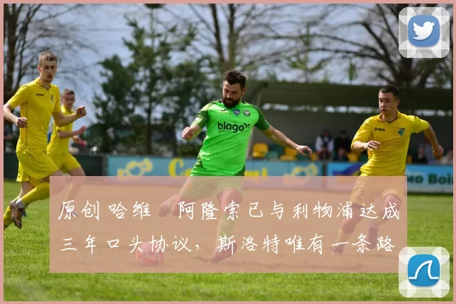 原创 哈维・阿隆索已与利物浦达成三年口头协议，斯洛特唯有一条路可 “翻盘”