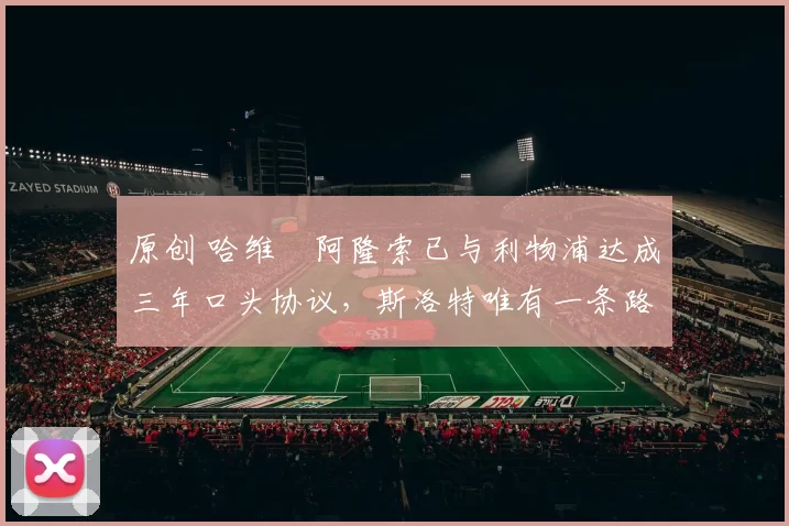 原创 哈维・阿隆索已与利物浦达成三年口头协议，斯洛特唯有一条路可 “翻盘”