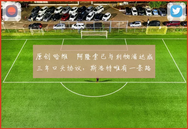 原创 哈维・阿隆索已与利物浦达成三年口头协议，斯洛特唯有一条路可 “翻盘”