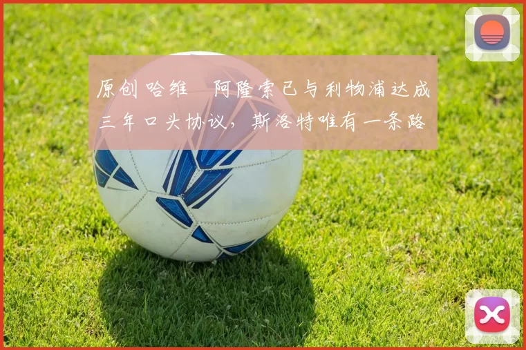 原创 哈维・阿隆索已与利物浦达成三年口头协议，斯洛特唯有一条路可 “翻盘”