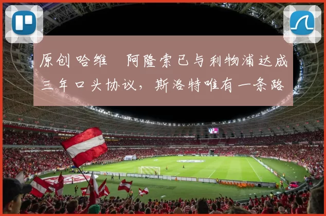 原创 哈维・阿隆索已与利物浦达成三年口头协议，斯洛特唯有一条路可 “翻盘”