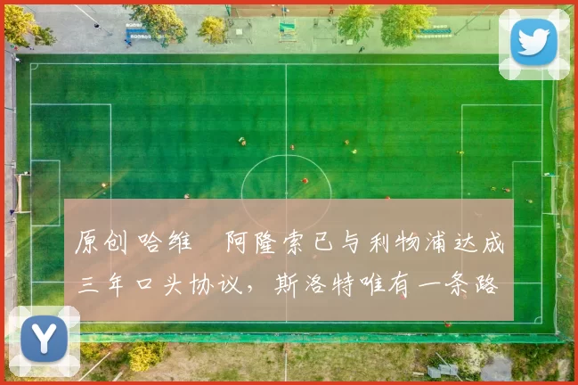 原创 哈维・阿隆索已与利物浦达成三年口头协议，斯洛特唯有一条路可 “翻盘”