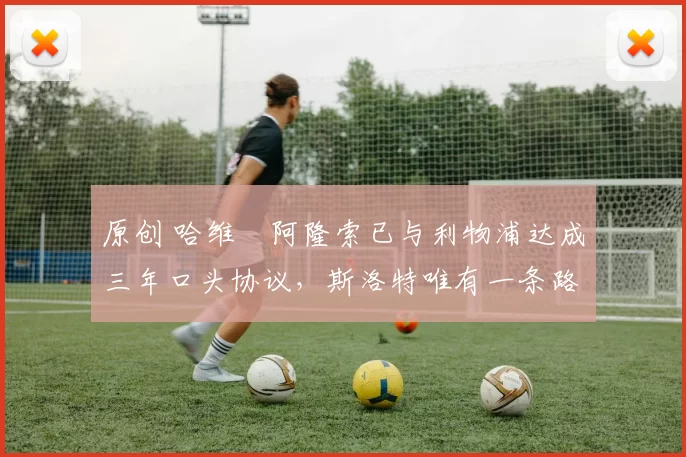 原创 哈维・阿隆索已与利物浦达成三年口头协议，斯洛特唯有一条路可 “翻盘”