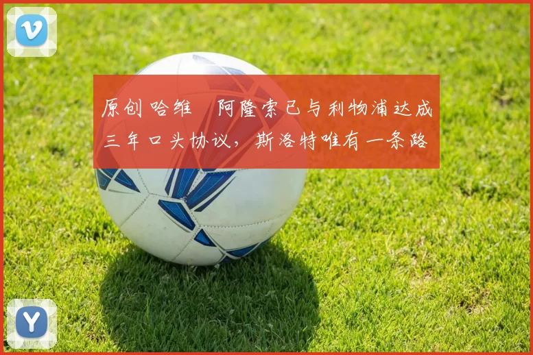 原创 哈维・阿隆索已与利物浦达成三年口头协议，斯洛特唯有一条路可 “翻盘”