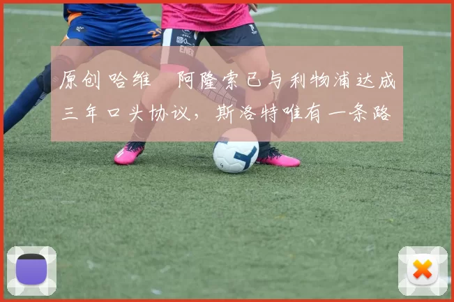 原创 哈维・阿隆索已与利物浦达成三年口头协议，斯洛特唯有一条路可 “翻盘”