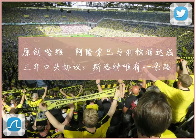 原创 哈维・阿隆索已与利物浦达成三年口头协议，斯洛特唯有一条路可 “翻盘”