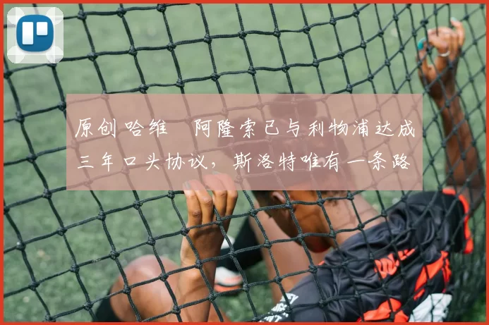 原创 哈维・阿隆索已与利物浦达成三年口头协议，斯洛特唯有一条路可 “翻盘”