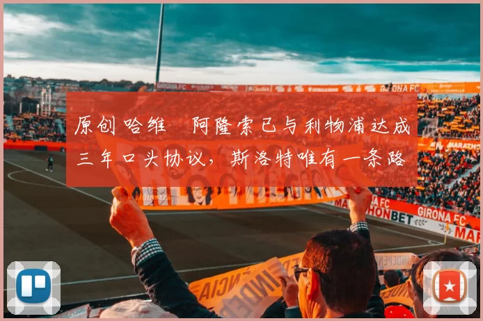 原创 哈维・阿隆索已与利物浦达成三年口头协议，斯洛特唯有一条路可 “翻盘”