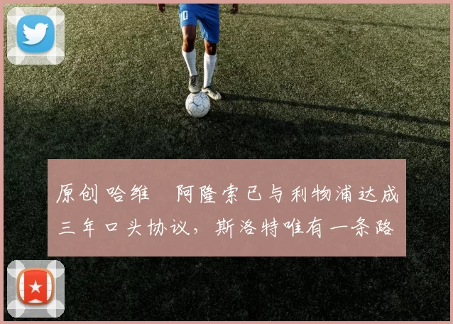 原创 哈维・阿隆索已与利物浦达成三年口头协议，斯洛特唯有一条路可 “翻盘”