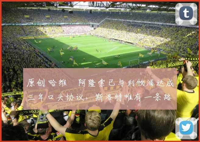 原创 哈维・阿隆索已与利物浦达成三年口头协议，斯洛特唯有一条路可 “翻盘”