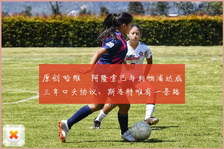 原创 哈维・阿隆索已与利物浦达成三年口头协议，斯洛特唯有一条路可 “翻盘”