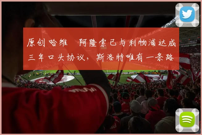 原创 哈维・阿隆索已与利物浦达成三年口头协议，斯洛特唯有一条路可 “翻盘”