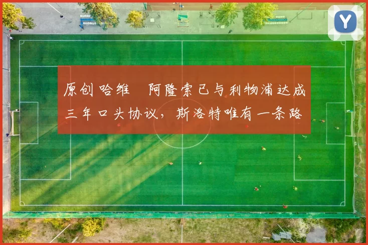 原创 哈维・阿隆索已与利物浦达成三年口头协议，斯洛特唯有一条路可 “翻盘”