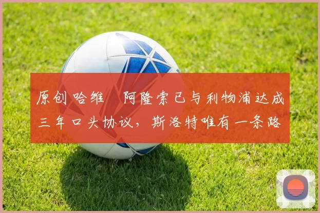 原创 哈维・阿隆索已与利物浦达成三年口头协议，斯洛特唯有一条路可 “翻盘”