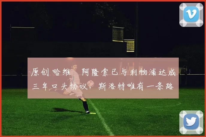 原创 哈维・阿隆索已与利物浦达成三年口头协议，斯洛特唯有一条路可 “翻盘”