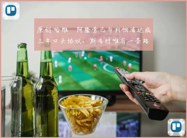 原创 哈维・阿隆索已与利物浦达成三年口头协议，斯洛特唯有一条路可 “翻盘”