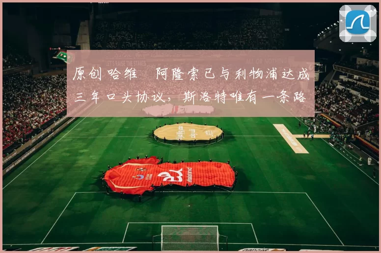 原创 哈维・阿隆索已与利物浦达成三年口头协议，斯洛特唯有一条路可 “翻盘”