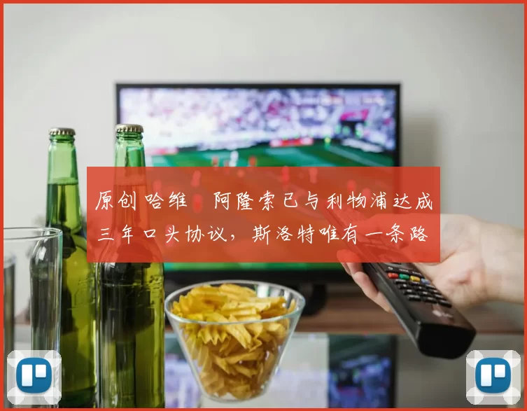 原创 哈维・阿隆索已与利物浦达成三年口头协议，斯洛特唯有一条路可 “翻盘”