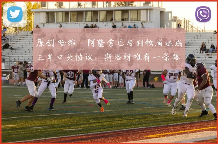 原创 哈维・阿隆索已与利物浦达成三年口头协议，斯洛特唯有一条路可 “翻盘”