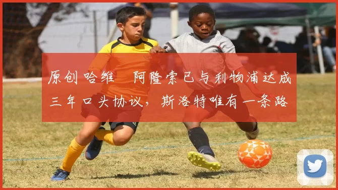 原创 哈维・阿隆索已与利物浦达成三年口头协议，斯洛特唯有一条路可 “翻盘”