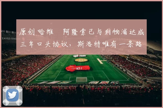 原创 哈维・阿隆索已与利物浦达成三年口头协议，斯洛特唯有一条路可 “翻盘”